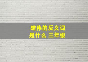 雄伟的反义词是什么 三年级